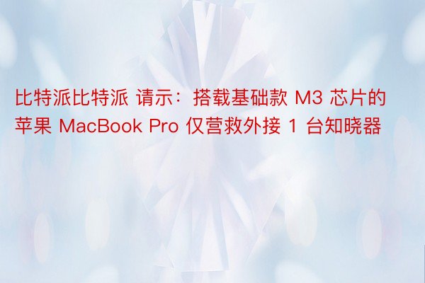 比特派比特派 请示：搭载基础款 M3 芯片的苹果 MacBook Pro 仅营救外接 1 台知晓器