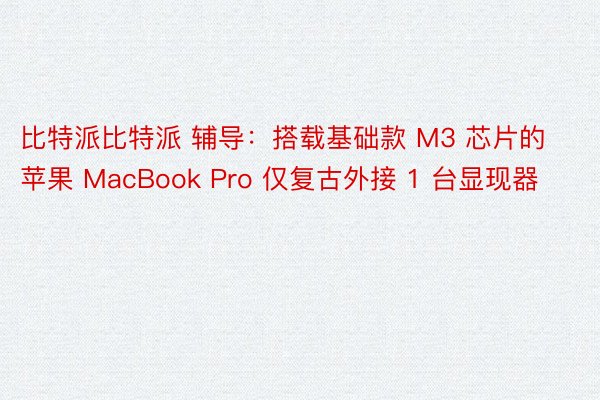 比特派比特派 辅导：搭载基础款 M3 芯片的苹果 MacBook Pro 仅复古外接 1 台显现器