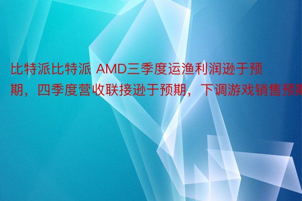 比特派比特派 AMD三季度运渔利润逊于预期，四季度营收联接逊于预期，下调游戏销售预期