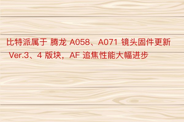 比特派属于 腾龙 A058、A071 镜头固件更新 Ver.3、4 版块，AF 追焦性能大幅进步