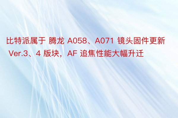 比特派属于 腾龙 A058、A071 镜头固件更新 Ver.3、4 版块，AF 追焦性能大幅升迁