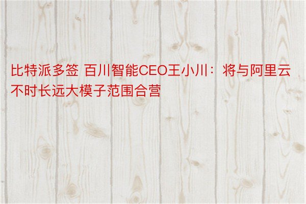 比特派多签 百川智能CEO王小川：将与阿里云不时长远大模子范围合营