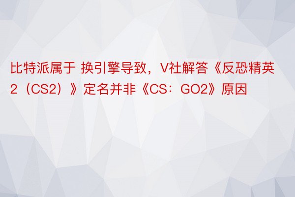 比特派属于 换引擎导致，V社解答《反恐精英 2（CS2）》定名并非《CS：GO2》原因