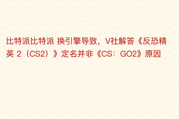 比特派比特派 换引擎导致，V社解答《反恐精英 2（CS2）》定名并非《CS：GO2》原因