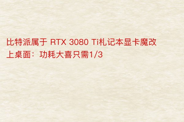 比特派属于 RTX 3080 Ti札记本显卡魔改上桌面：功耗大喜只需1/3