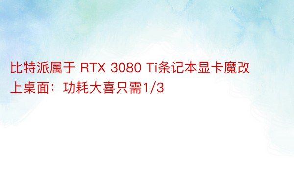 比特派属于 RTX 3080 Ti条记本显卡魔改上桌面：功耗大喜只需1/3