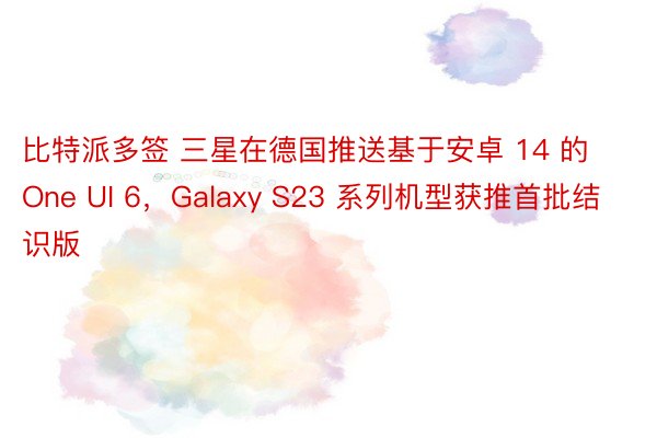 比特派多签 三星在德国推送基于安卓 14 的 One UI 6，Galaxy S23 系列机型获推首批结识版