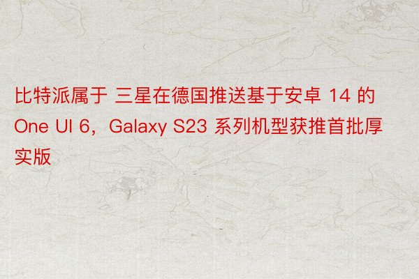 比特派属于 三星在德国推送基于安卓 14 的 One UI 6，Galaxy S23 系列机型获推首批厚实版