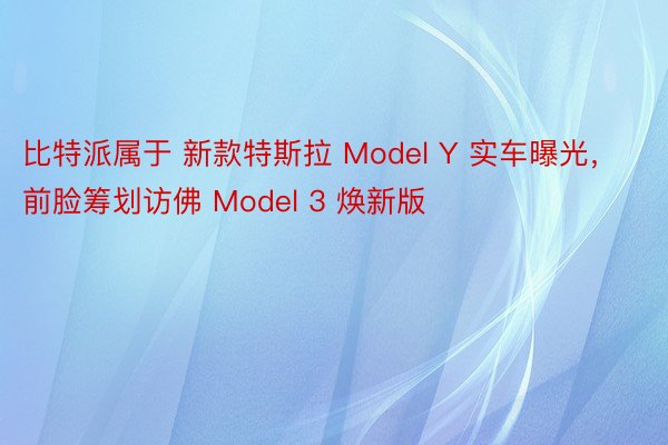 比特派属于 新款特斯拉 Model Y 实车曝光，前脸筹划访佛 Model 3 焕新版