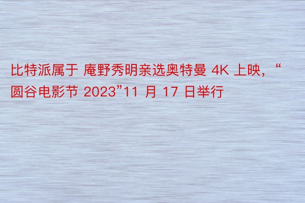 比特派属于 庵野秀明亲选奥特曼 4K 上映，“圆谷电影节 2023”11 月 17 日举行