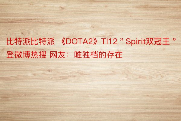 比特派比特派 《DOTA2》TI12＂Spirit双冠王＂登微博热搜 网友：唯独档的存在