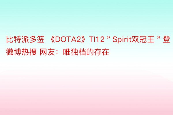 比特派多签 《DOTA2》TI12＂Spirit双冠王＂登微博热搜 网友：唯独档的存在