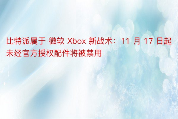 比特派属于 微软 Xbox 新战术：11 月 17 日起未经官方授权配件将被禁用
