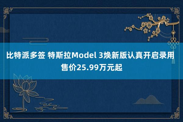 比特派多签 特斯拉Model 3焕新版认真开启录用 售价25.99万元起