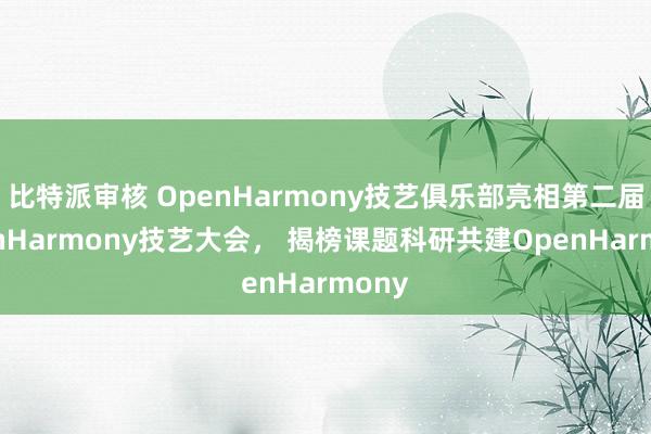 比特派审核 OpenHarmony技艺俱乐部亮相第二届OpenHarmony技艺大会， 揭榜课题科研共建OpenHarmony