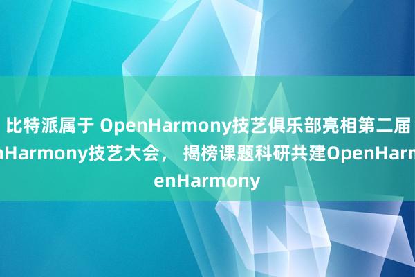 比特派属于 OpenHarmony技艺俱乐部亮相第二届OpenHarmony技艺大会， 揭榜课题科研共建OpenHarmony