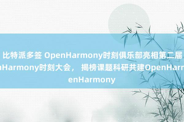 比特派多签 OpenHarmony时刻俱乐部亮相第二届OpenHarmony时刻大会， 揭榜课题科研共建OpenHarmony