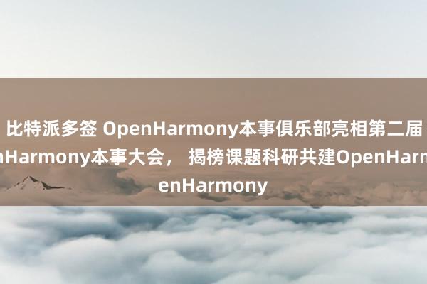 比特派多签 OpenHarmony本事俱乐部亮相第二届OpenHarmony本事大会， 揭榜课题科研共建OpenHarmony