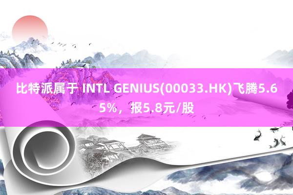 比特派属于 INTL GENIUS(00033.HK)飞腾5.65%，报5.8元/股