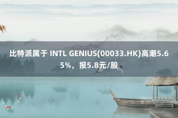 比特派属于 INTL GENIUS(00033.HK)高潮5.65%，报5.8元/股