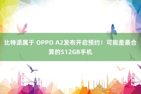 比特派属于 OPPO A2发布开启预约！可能是最合算的512GB手机