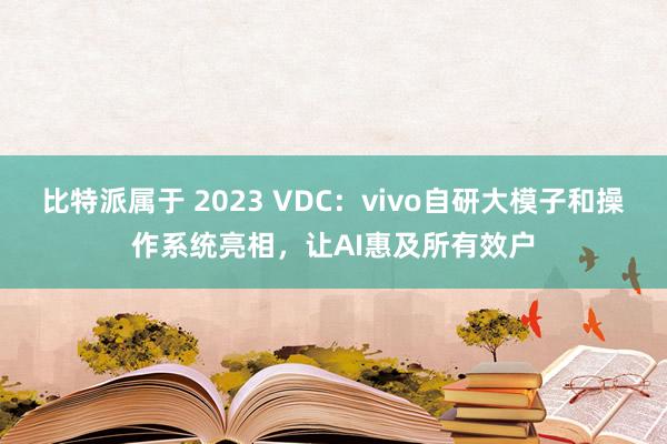 比特派属于 2023 VDC：vivo自研大模子和操作系统亮相，让AI惠及所有效户