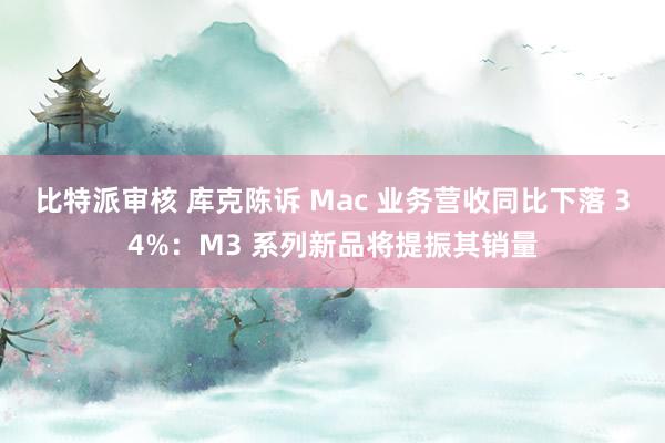 比特派审核 库克陈诉 Mac 业务营收同比下落 34%：M3 系列新品将提振其销量