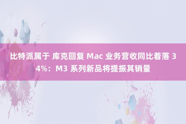 比特派属于 库克回复 Mac 业务营收同比着落 34%：M3 系列新品将提振其销量