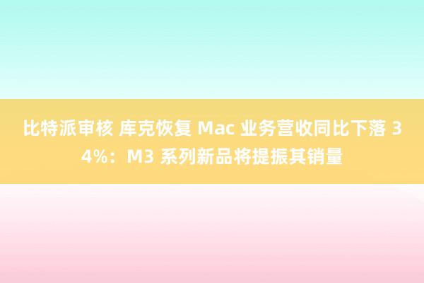 比特派审核 库克恢复 Mac 业务营收同比下落 34%：M3 系列新品将提振其销量
