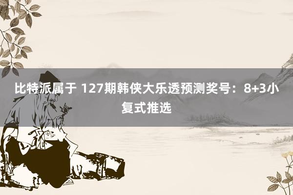 比特派属于 127期韩侠大乐透预测奖号：8+3小复式推选