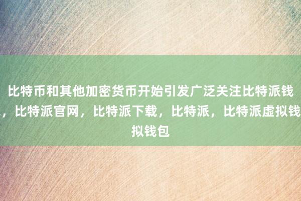 比特币和其他加密货币开始引发广泛关注比特派钱包，比特派官网，比特派下载，比特派，比特派虚拟钱包