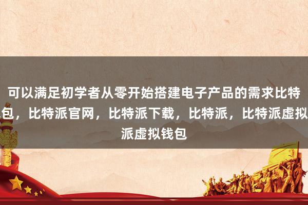 可以满足初学者从零开始搭建电子产品的需求比特派钱包，比特派官网，比特派下载，比特派，比特派虚拟钱包