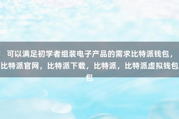 可以满足初学者组装电子产品的需求比特派钱包，比特派官网，比特派下载，比特派，比特派虚拟钱包