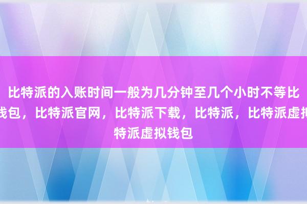 比特派的入账时间一般为几分钟至几个小时不等比特派钱包，比特派官网，比特派下载，比特派，比特派虚拟钱包