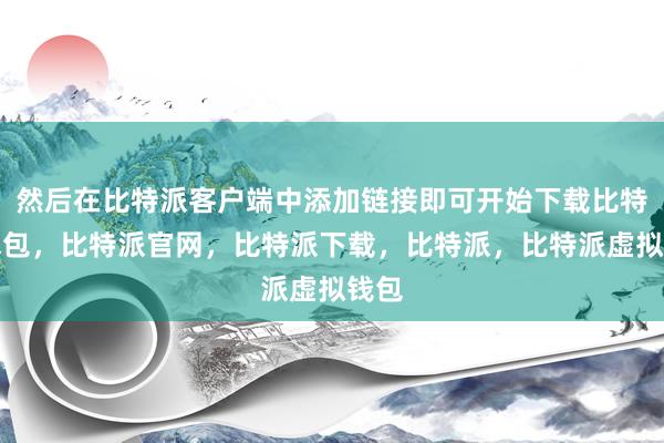 然后在比特派客户端中添加链接即可开始下载比特派钱包，比特派官网，比特派下载，比特派，比特派虚拟钱包