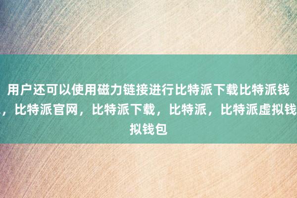 用户还可以使用磁力链接进行比特派下载比特派钱包，比特派官网，比特派下载，比特派，比特派虚拟钱包