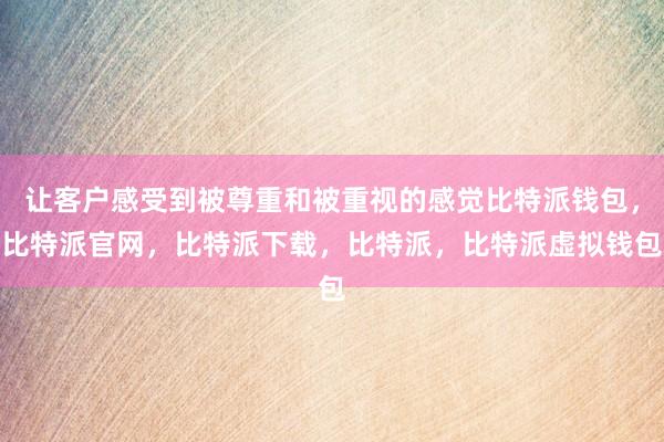 让客户感受到被尊重和被重视的感觉比特派钱包，比特派官网，比特派下载，比特派，比特派虚拟钱包