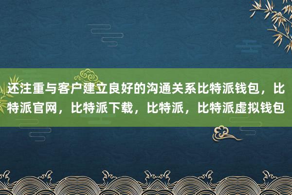 还注重与客户建立良好的沟通关系比特派钱包，比特派官网，比特派下载，比特派，比特派虚拟钱包