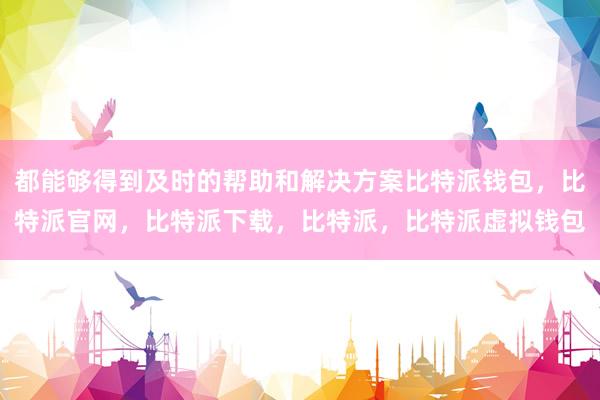 都能够得到及时的帮助和解决方案比特派钱包，比特派官网，比特派下载，比特派，比特派虚拟钱包