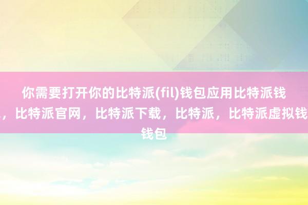 你需要打开你的比特派(fil)钱包应用比特派钱包，比特派官网，比特派下载，比特派，比特派虚拟钱包