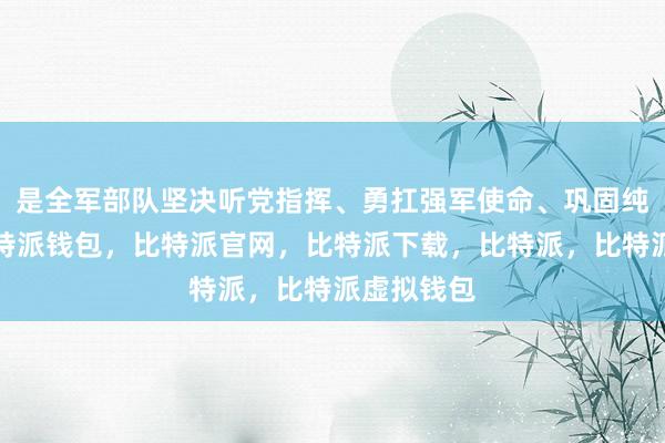 是全军部队坚决听党指挥、勇扛强军使命、巩固纯洁光荣比特派钱包，比特派官网，比特派下载，比特派，比特派虚拟钱包