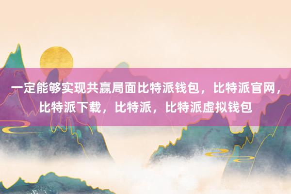 一定能够实现共赢局面比特派钱包，比特派官网，比特派下载，比特派，比特派虚拟钱包