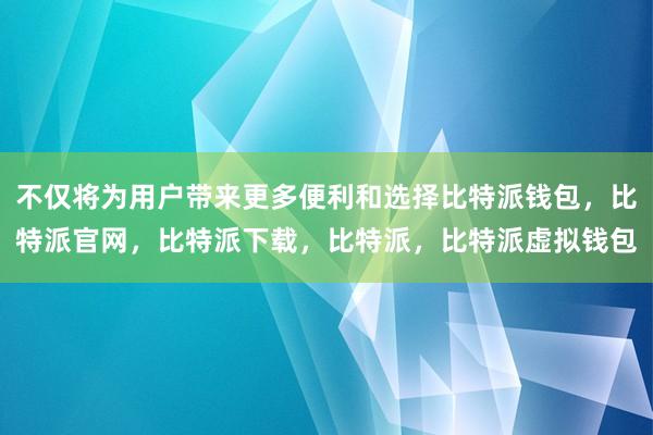 不仅将为用户带来更多便利和选择比特派钱包，比特派官网，比特派下载，比特派，比特派虚拟钱包