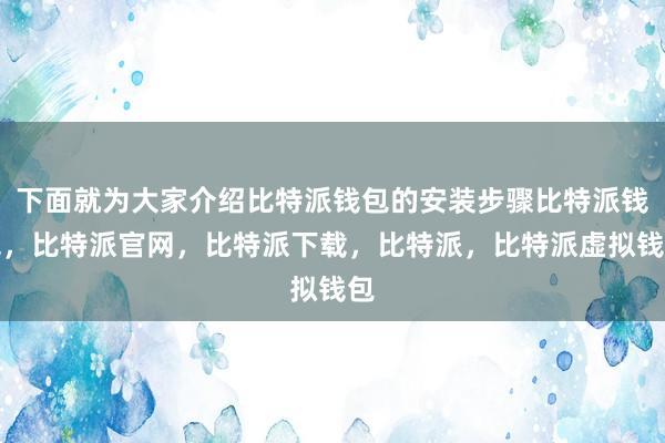 下面就为大家介绍比特派钱包的安装步骤比特派钱包，比特派官网，比特派下载，比特派，比特派虚拟钱包