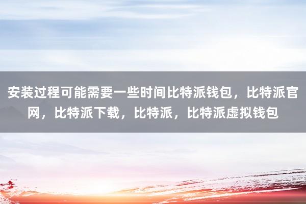 安装过程可能需要一些时间比特派钱包，比特派官网，比特派下载，比特派，比特派虚拟钱包