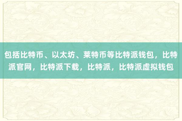 包括比特币、以太坊、莱特币等比特派钱包，比特派官网，比特派下载，比特派，比特派虚拟钱包