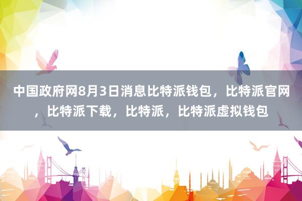 中国政府网8月3日消息比特派钱包，比特派官网，比特派下载，比特派，比特派虚拟钱包