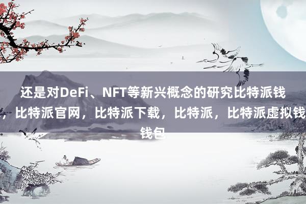 还是对DeFi、NFT等新兴概念的研究比特派钱包，比特派官网，比特派下载，比特派，比特派虚拟钱包