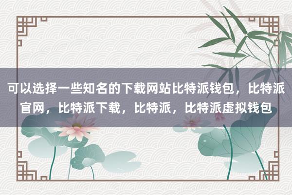 可以选择一些知名的下载网站比特派钱包，比特派官网，比特派下载，比特派，比特派虚拟钱包