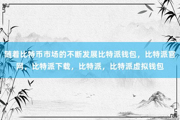 随着比特币市场的不断发展比特派钱包，比特派官网，比特派下载，比特派，比特派虚拟钱包